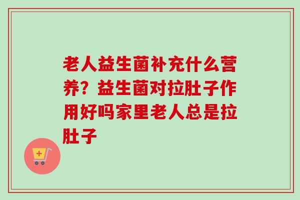 老人益生菌补充什么营养？益生菌对拉肚子作用好吗家里老人总是拉肚子