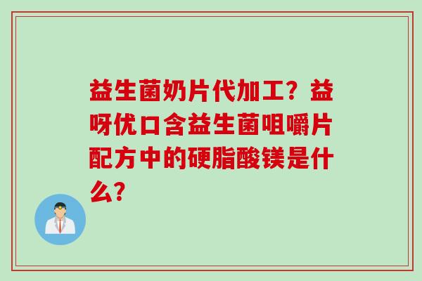 益生菌奶片代加工？益呀优口含益生菌咀嚼片配方中的硬脂酸镁是什么？