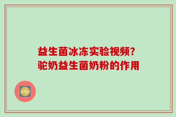 益生菌冰冻实验视频？驼奶益生菌奶粉的作用