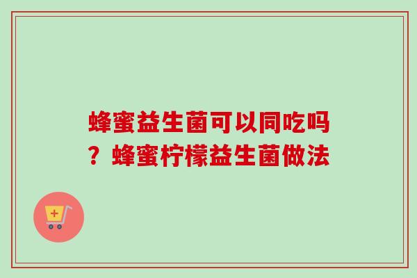 蜂蜜益生菌可以同吃吗？蜂蜜柠檬益生菌做法