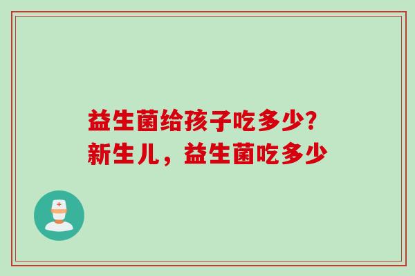 益生菌给孩子吃多少?新生儿,益生菌吃多少 益生菌给孩子吃多少?新生儿,益生菌吃多少