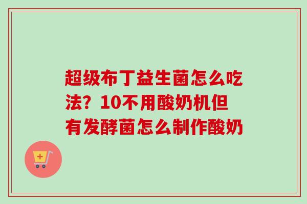 超级布丁益生菌怎么吃法？10不用酸奶机但有发酵菌怎么制作酸奶