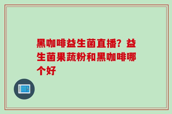 黑咖啡益生菌直播？益生菌果蔬粉和黑咖啡哪个好
