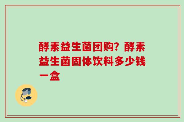 酵素益生菌团购？酵素益生菌固体饮料多少钱一盒