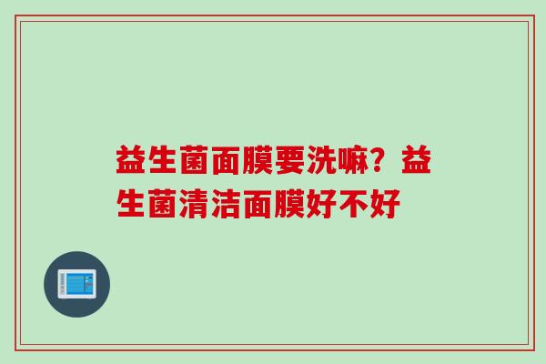 益生菌面膜要洗嘛?益生菌清洁面膜好不好 益生菌面膜要洗嘛?益生菌清洁面膜好不好