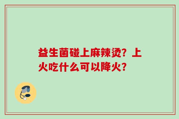 益生菌碰上麻辣烫?上火吃什么可以降火? 益生菌碰上麻辣烫?上火吃什么可以降火?