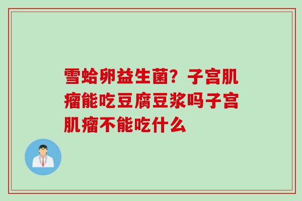 雪蛤卵益生菌？子宫能吃豆腐豆浆吗子宫不能吃什么