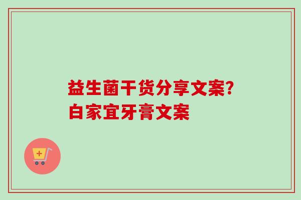 益生菌干货分享文案?白家宜牙膏文案 益生菌干货分享文案?白家宜牙膏文案