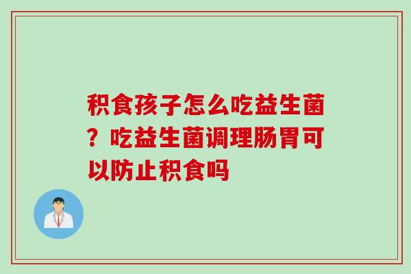 积食孩子怎么吃益生菌？吃益生菌调理肠胃可以防止积食吗