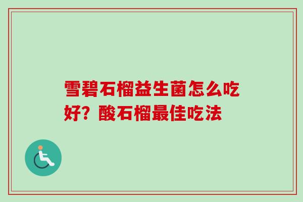 雪碧石榴益生菌怎么吃好?酸石榴佳吃法 雪碧石榴益生菌怎么吃好?酸石榴佳吃法