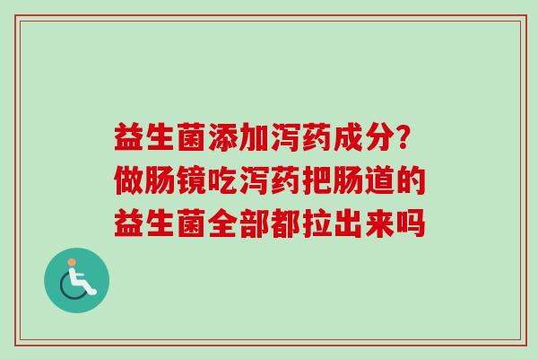 益生菌添加泻药成分?做肠镜吃泻药把肠道的益生菌全部都拉出来吗 益生菌添加泻药成分?做肠镜吃泻药把肠道的益生菌全部都拉出来吗