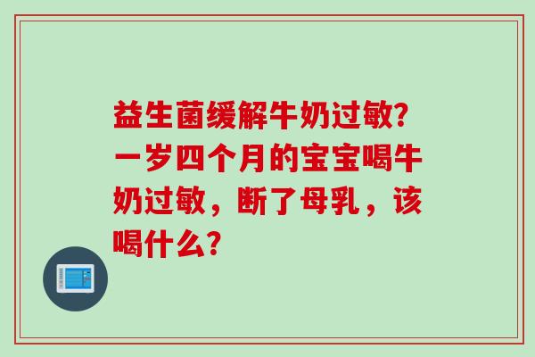 益生菌缓解牛奶？一岁四个月的宝宝喝牛奶，断了母乳，该喝什么？