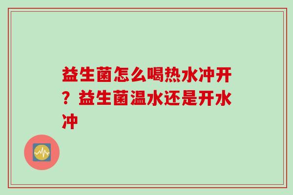 益生菌怎么喝热水冲开？益生菌温水还是开水冲