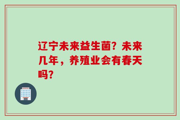 辽宁未来益生菌？未来几年，养殖业会有春天吗？
