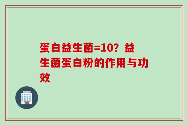 蛋白益生菌=10?益生菌蛋白粉的作用与功效 蛋白益生菌=10?益生菌蛋白粉的作用与功效