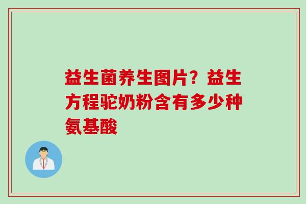 益生菌养生图片？益生方程驼奶粉含有多少种氨基酸
