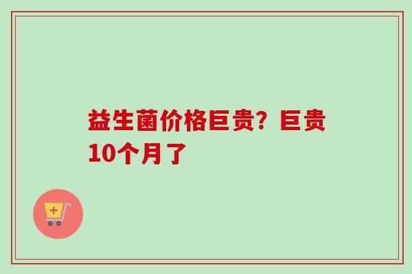 益生菌价格巨贵？巨贵10个月了