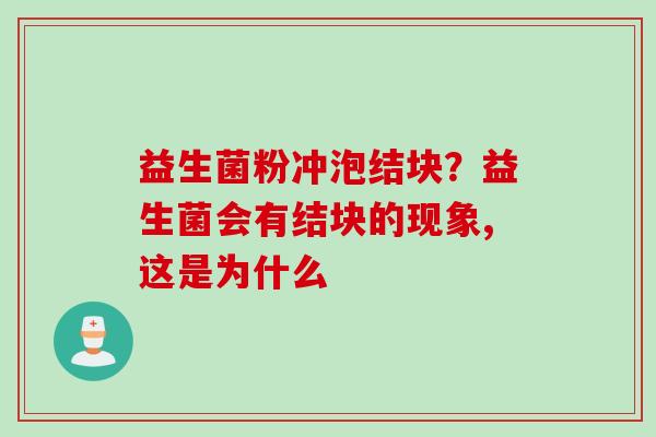 益生菌粉冲泡结块?益生菌会有结块的现象,这是为什么 益生菌粉冲泡结块?益生菌会有结块的现象,这是为什么