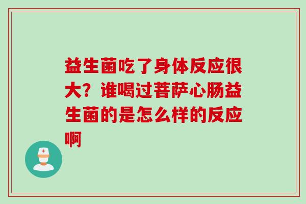 益生菌吃了身体反应很大?谁喝过菩萨心肠益生菌的是怎么样的反应啊 益生菌吃了身体反应很大?谁喝过菩萨心肠益生菌的是怎么样的反应啊