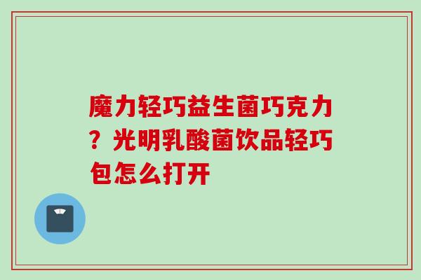 魔力轻巧益生菌巧克力?光明乳酸菌饮品轻巧包怎么打开 魔力轻巧益生菌巧克力?光明乳酸菌饮品轻巧包怎么打开