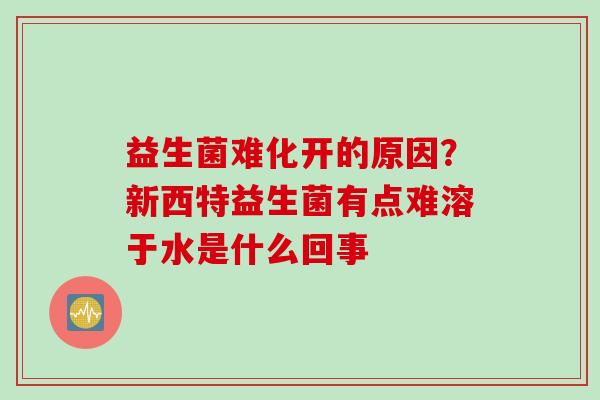 益生菌难化开的原因？新西特益生菌有点难溶于水是什么回事