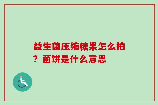 益生菌压缩糖果怎么拍？菌饼是什么意思