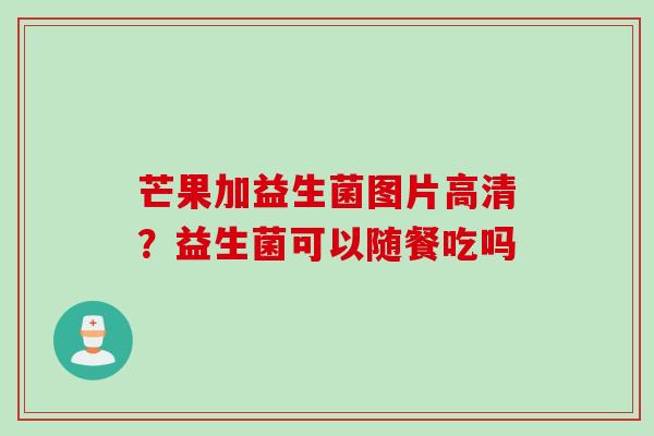 芒果加益生菌图片高清？益生菌可以随餐吃吗