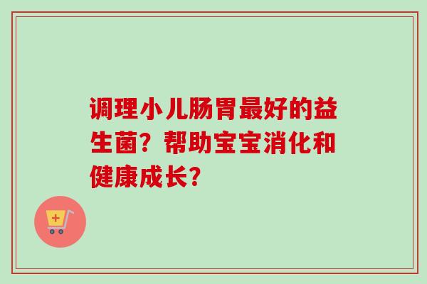 调理小儿肠胃好的益生菌？帮助宝宝消化和健康成长？
