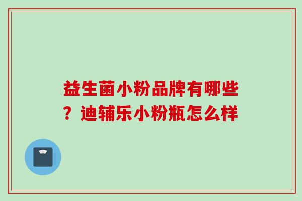 益生菌小粉品牌有哪些？迪辅乐小粉瓶怎么样