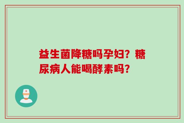 益生菌降糖吗孕妇？人能喝酵素吗？
