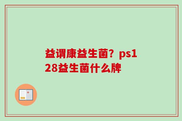 益谓康益生菌?ps128益生菌什么牌 益谓康益生菌?ps128益生菌什么牌