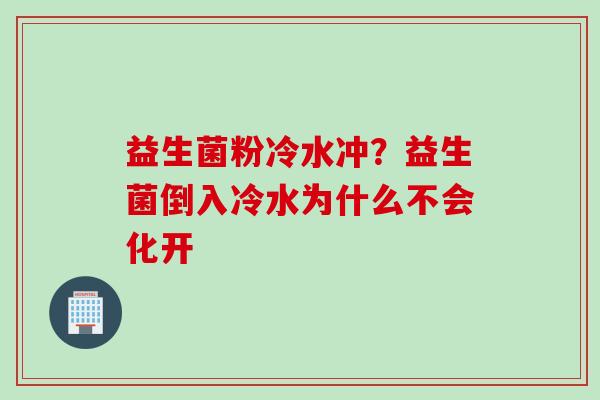 益生菌粉冷水冲？益生菌倒入冷水为什么不会化开