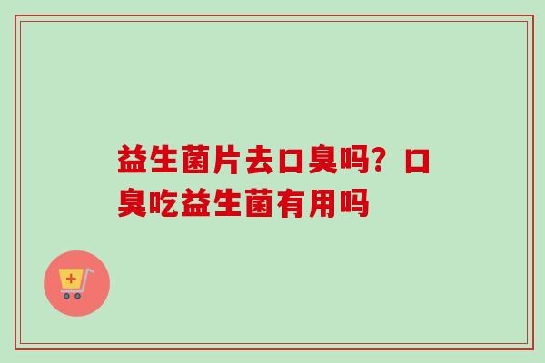 益生菌片去吗？吃益生菌有用吗