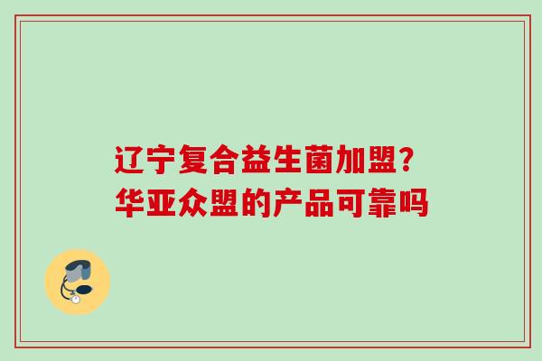 辽宁复合益生菌加盟？华亚众盟的产品可靠吗