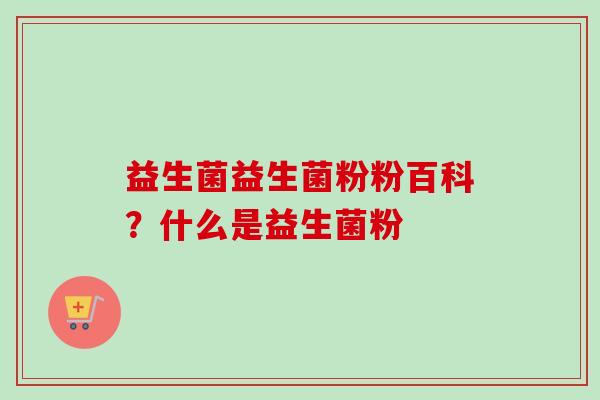 益生菌益生菌粉粉百科？什么是益生菌粉
