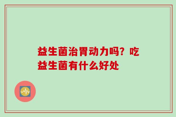 益生菌胃动力吗?吃益生菌有什么好处 益生菌胃动力吗?吃益生菌有什么好处