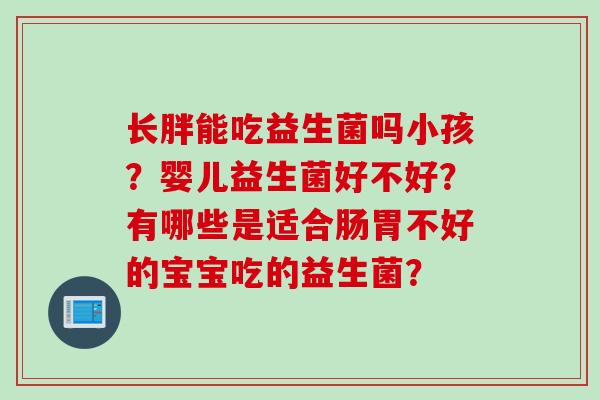 长胖能吃益生菌吗小孩？婴儿益生菌好不好？有哪些是适合肠胃不好的宝宝吃的益生菌？