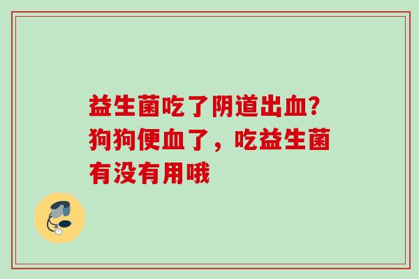 益生菌吃了出?狗狗便了,吃益生菌有没有用哦 益生菌吃了出?狗狗便了,吃益生菌有没有用哦