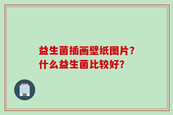 益生菌插画壁纸图片？什么益生菌比较好？