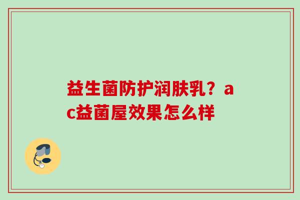 益生菌防护润肤乳？ac益菌屋效果怎么样