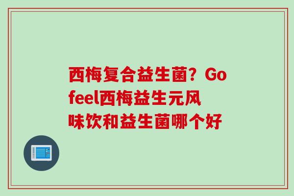 西梅复合益生菌？Gofeel西梅益生元风味饮和益生菌哪个好