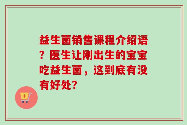 益生菌销售课程介绍语？医生让刚出生的宝宝吃益生菌，这到底有没有好处？
