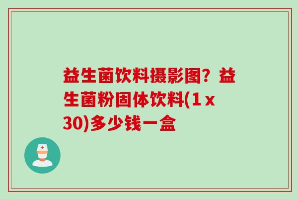 益生菌饮料摄影图？益生菌粉固体饮料(1ⅹ30)多少钱一盒
