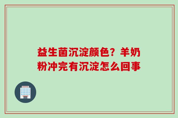 益生菌沉淀颜色？羊奶粉冲完有沉淀怎么回事