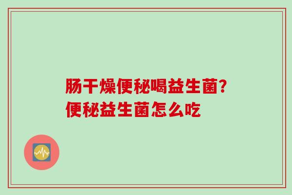 肠干燥喝益生菌？益生菌怎么吃