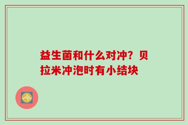 益生菌和什么对冲？贝拉米冲泡时有小结块