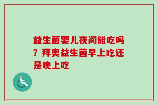 益生菌婴儿夜间能吃吗？拜奥益生菌早上吃还是晚上吃