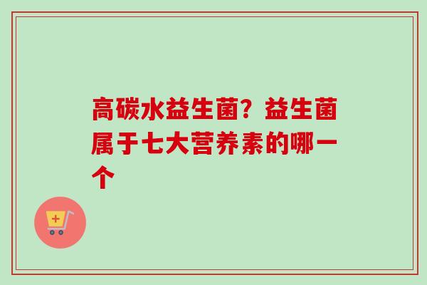 高碳水益生菌？益生菌属于七大营养素的哪一个