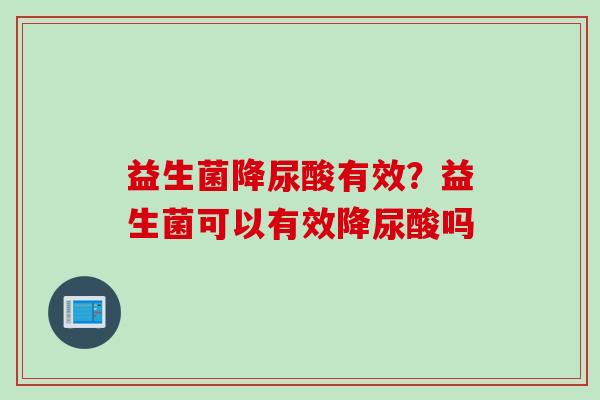 益生菌降尿酸有效？益生菌可以有效降尿酸吗