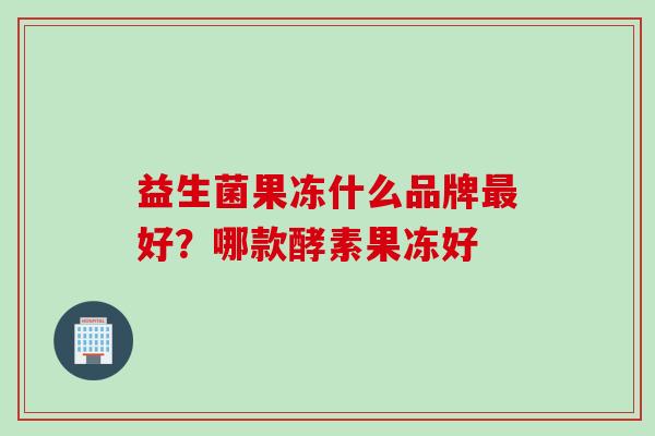 益生菌果冻什么品牌好？哪款酵素果冻好